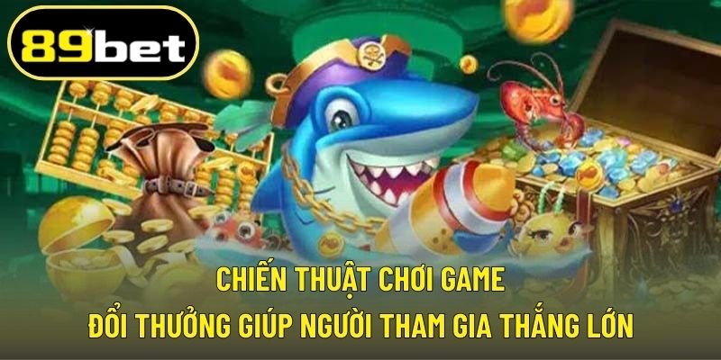 Chiến thuật chơi game đổi thưởng giúp người tham gia thắng lớn