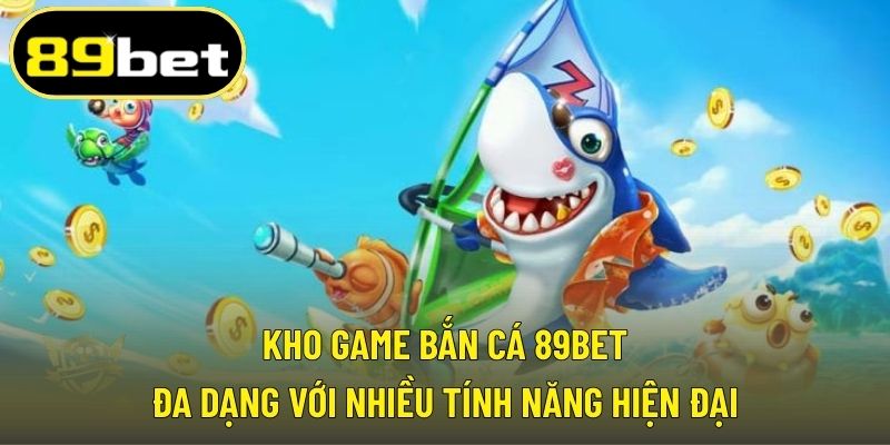 Kho game bắn cá 89BET đa dạng với nhiều tính năng hiện đại
